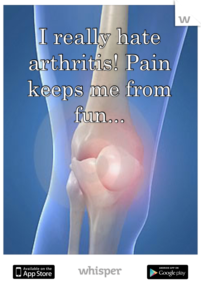 I really hate arthritis! Pain keeps me from fun...