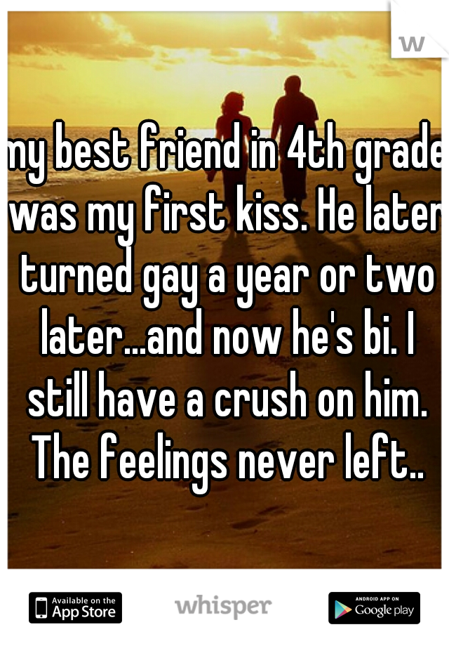 my best friend in 4th grade was my first kiss. He later turned gay a year or two later...and now he's bi. I still have a crush on him. The feelings never left..