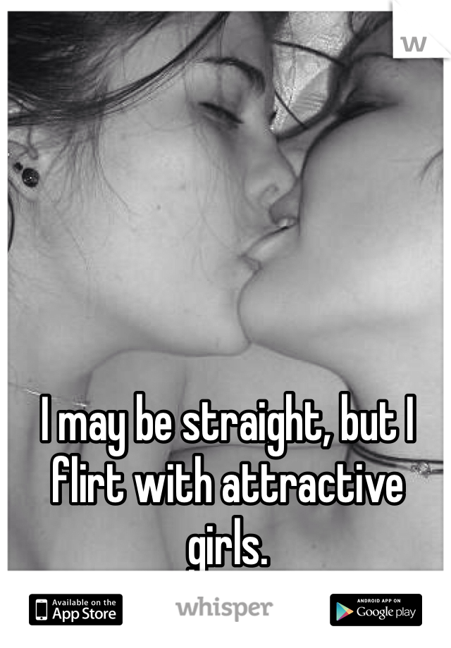 I may be straight, but I flirt with attractive girls.