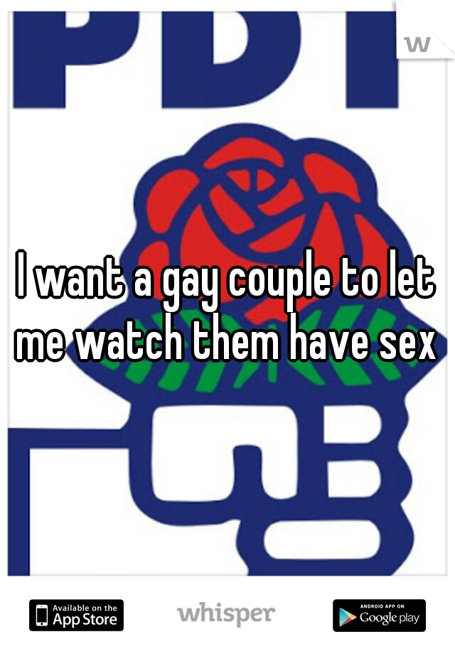 I want a gay couple to let me watch them have sex 