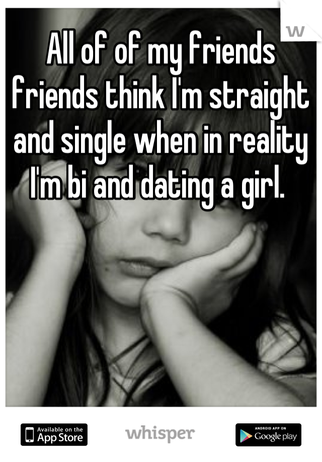 All of of my friends friends think I'm straight and single when in reality I'm bi and dating a girl. 