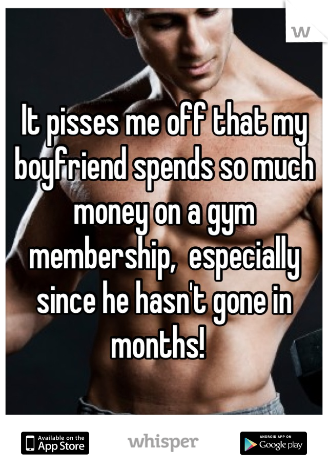 It pisses me off that my boyfriend spends so much money on a gym membership,  especially since he hasn't gone in months!  