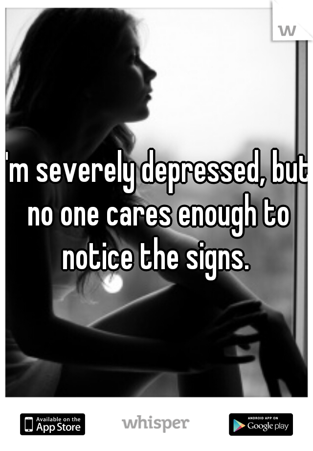 I'm severely depressed, but no one cares enough to notice the signs. 