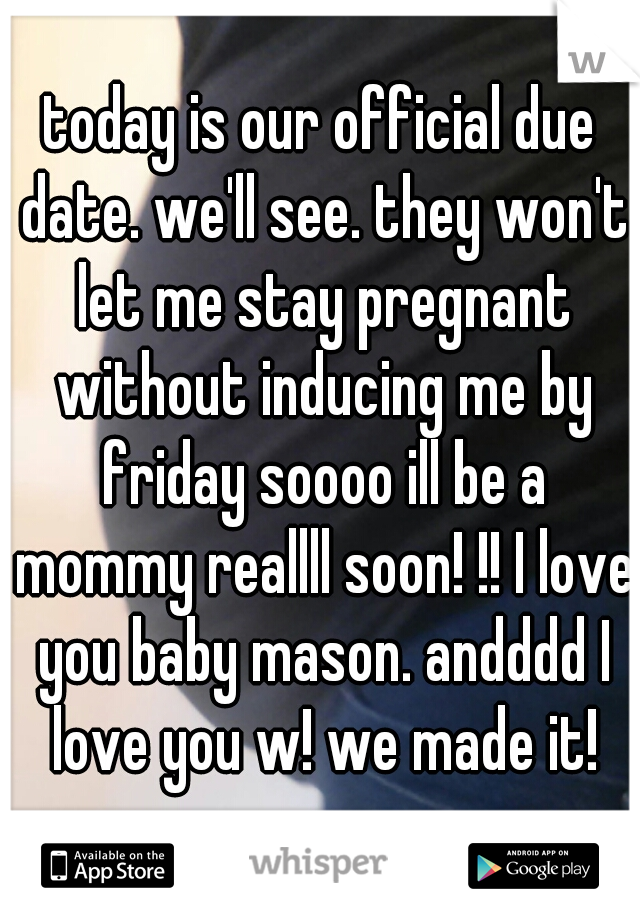 today is our official due date. we'll see. they won't let me stay pregnant without inducing me by friday soooo ill be a mommy reallll soon! !! I love you baby mason. andddd I love you w! we made it!