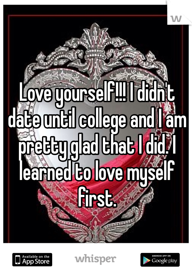 Love yourself!!! I didn't date until college and I am pretty glad that I did. I learned to love myself first.
