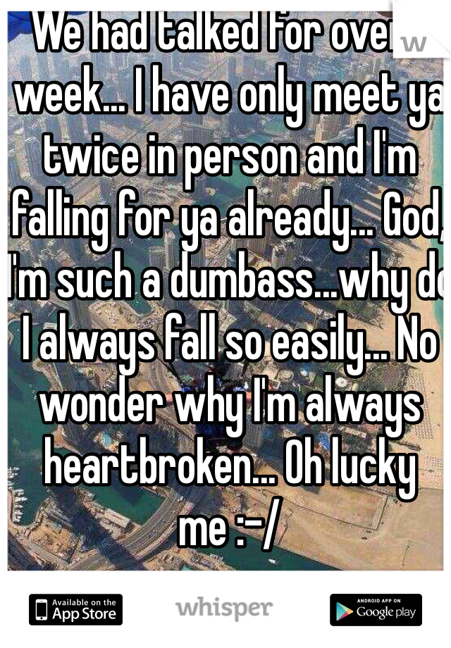 We had talked for over 1 week... I have only meet ya twice in person and I'm falling for ya already... God, I'm such a dumbass...why do I always fall so easily... No wonder why I'm always heartbroken... Oh lucky me :-/