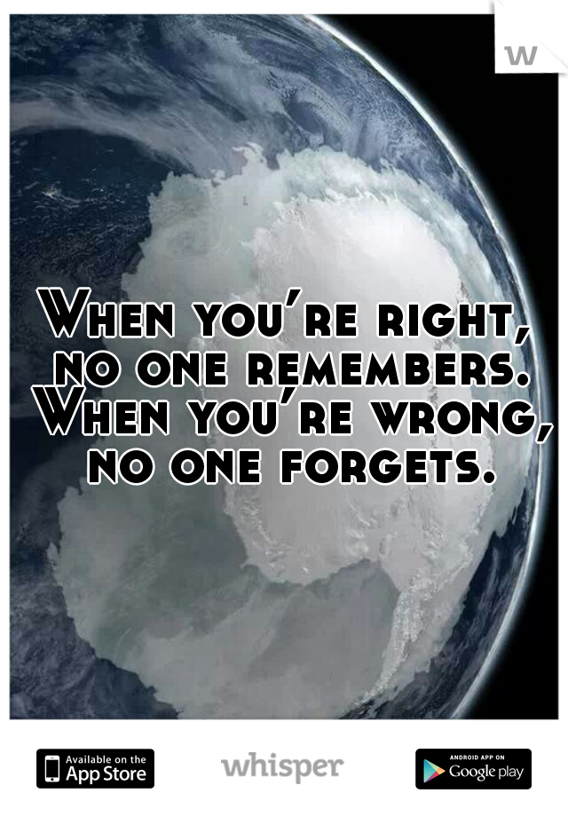 When you’re right, no one remembers. When you’re wrong, no one forgets.