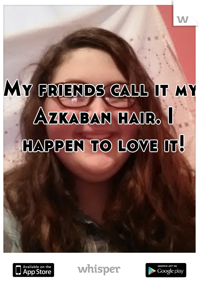 My friends call it my Azkaban hair. I happen to love it!
