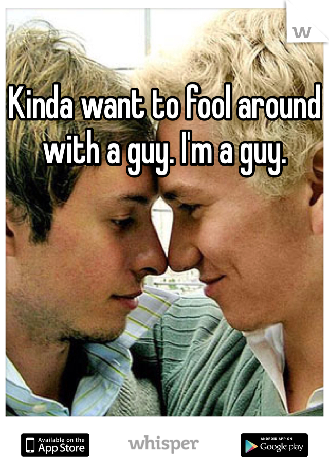 Kinda want to fool around with a guy. I'm a guy.