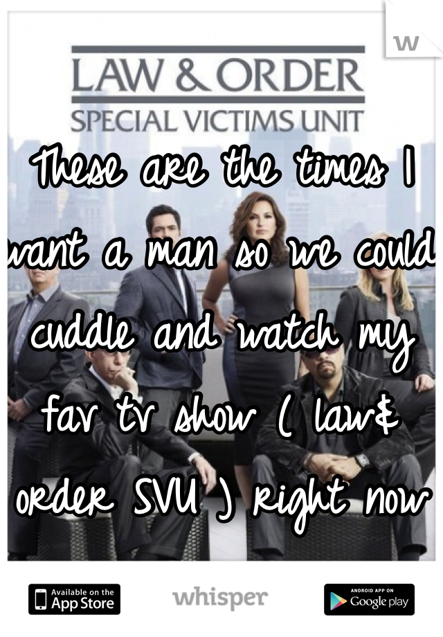 These are the times I want a man so we could cuddle and watch my fav tv show ( law& order SVU ) right now 