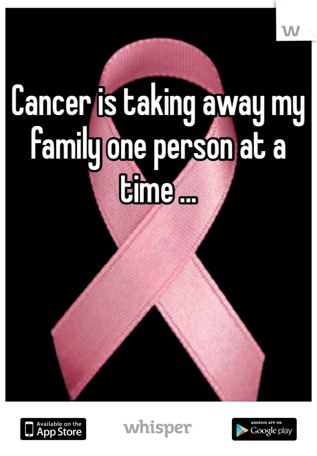 Cancer is taking away my family one person at a time ... 