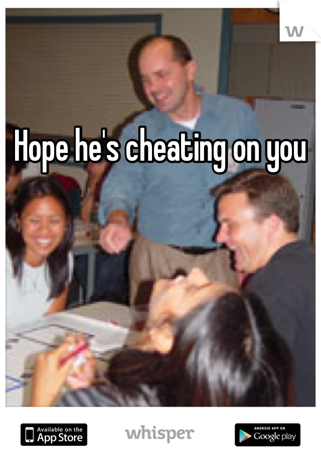 Hope he's cheating on you 
