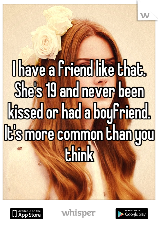 I have a friend like that. She's 19 and never been kissed or had a boyfriend. It's more common than you think
