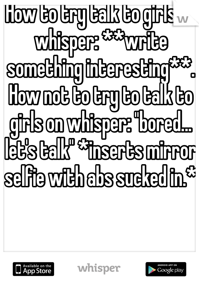 How to try talk to girls on whisper: **write something interesting**. How not to try to talk to girls on whisper: "bored... let's talk" *inserts mirror selfie with abs sucked in.*