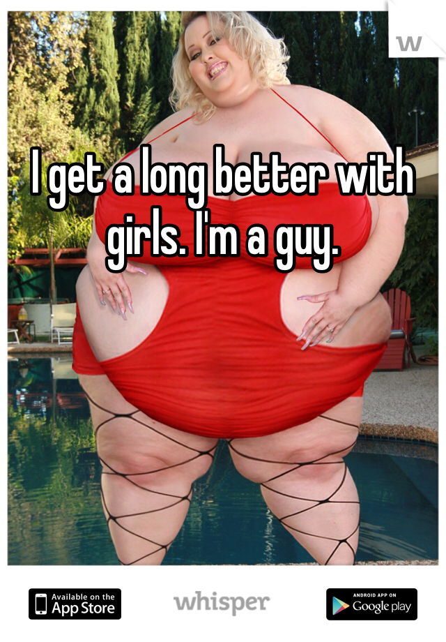 I get a long better with girls. I'm a guy.