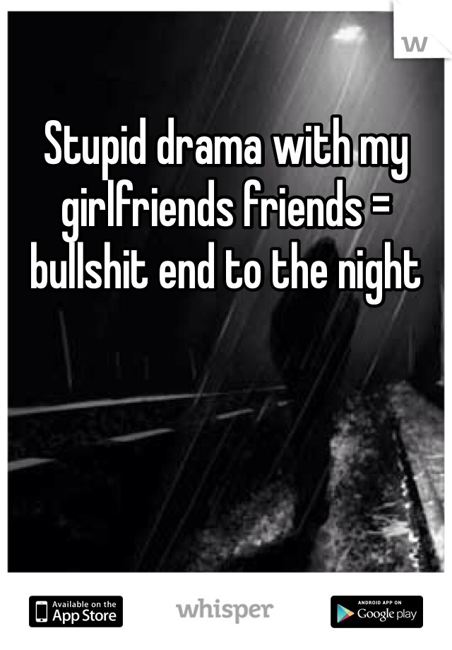 Stupid drama with my girlfriends friends = bullshit end to the night 