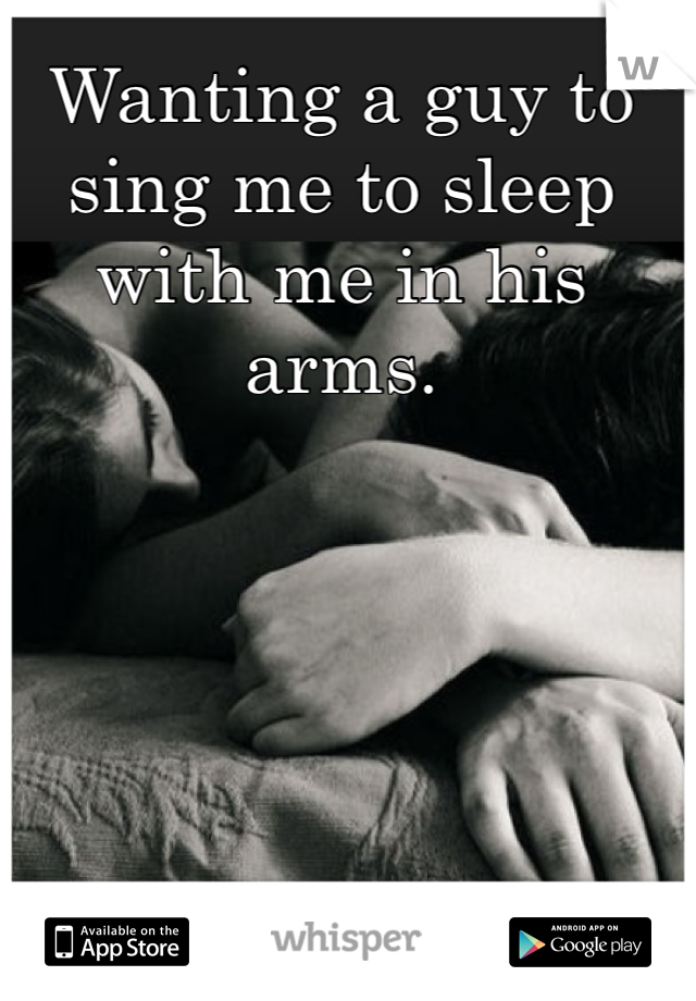 Wanting a guy to sing me to sleep with me in his arms. 