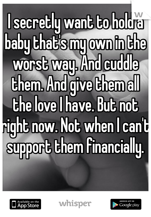 I secretly want to hold a baby that's my own in the worst way. And cuddle them. And give them all the love I have. But not right now. Not when I can't support them financially.