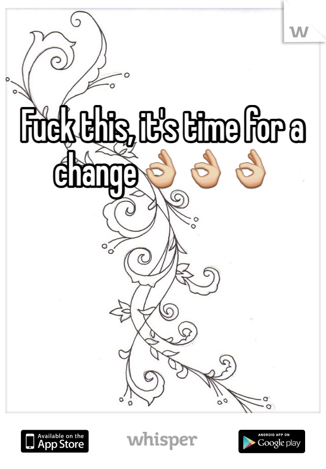 Fuck this, it's time for a change👌👌👌