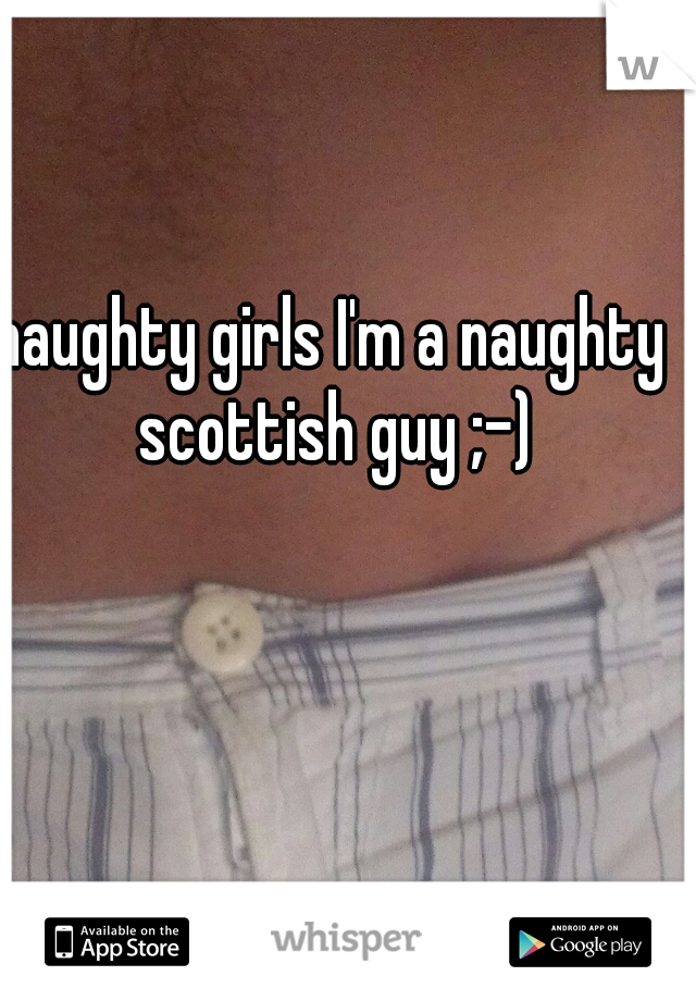 naughty girls I'm a naughty scottish guy ;-)