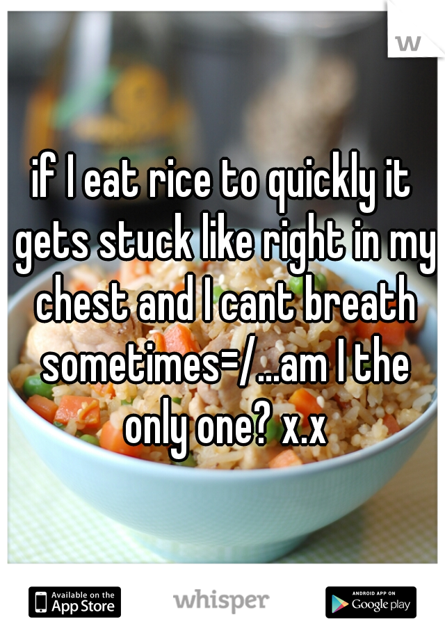 if I eat rice to quickly it gets stuck like right in my chest and I cant breath sometimes=/...am I the only one? x.x