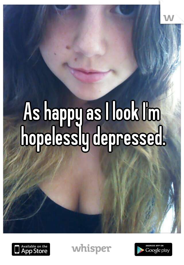 As happy as I look I'm hopelessly depressed.