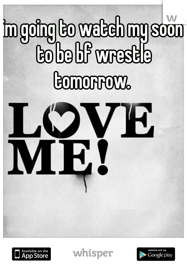 im going to watch my soon to be bf wrestle tomorrow. 