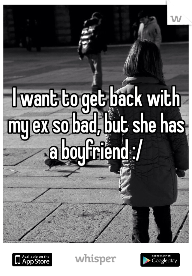 I want to get back with my ex so bad, but she has a boyfriend :/