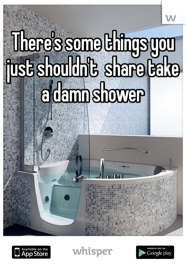 There's some things you just shouldn't  share take a damn shower 