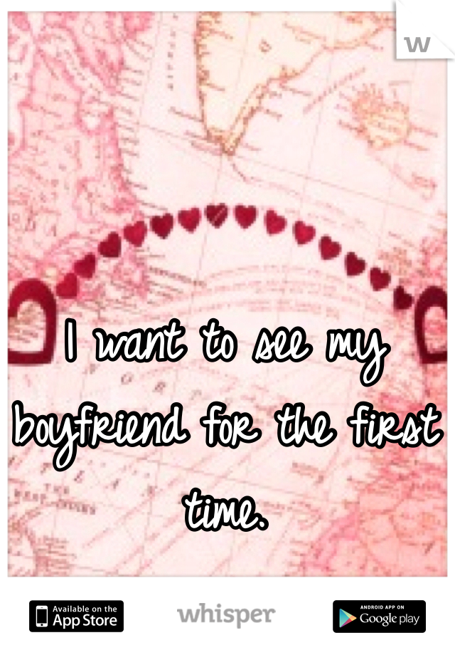 I want to see my boyfriend for the first time. 

