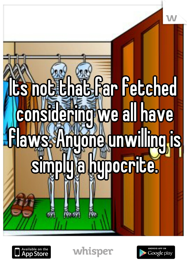 Its not that far fetched considering we all have flaws. Anyone unwilling is simply a hypocrite.