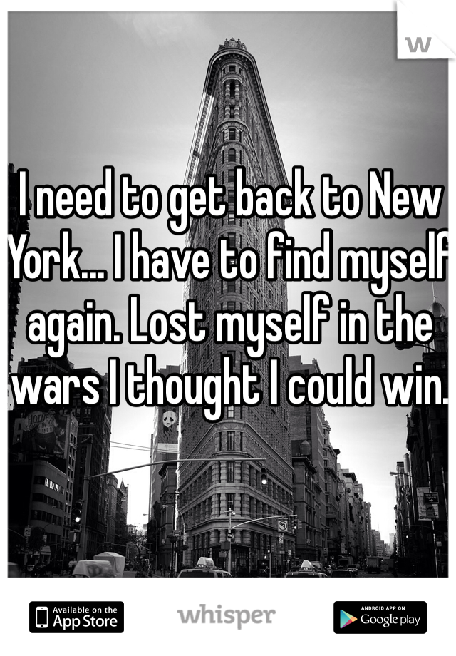 I need to get back to New York... I have to find myself again. Lost myself in the wars I thought I could win.
