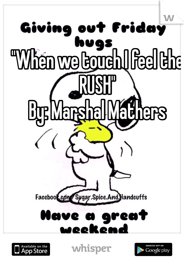"When we touch I feel the RUSH"                                          By: Marshal Mathers 