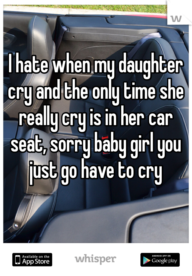I hate when my daughter cry and the only time she really cry is in her car seat, sorry baby girl you just go have to cry