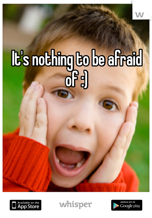 It's nothing to be afraid of :)