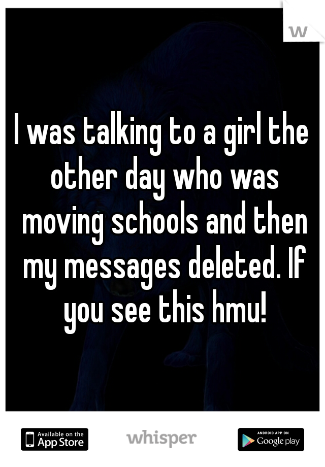 I was talking to a girl the other day who was moving schools and then my messages deleted. If you see this hmu!