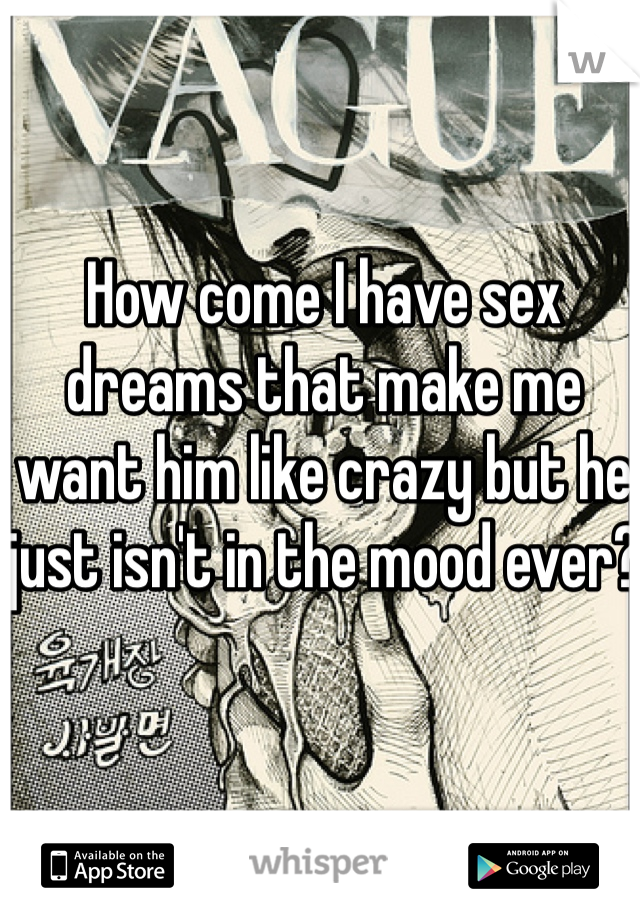 How come I have sex dreams that make me want him like crazy but he just isn't in the mood ever? 