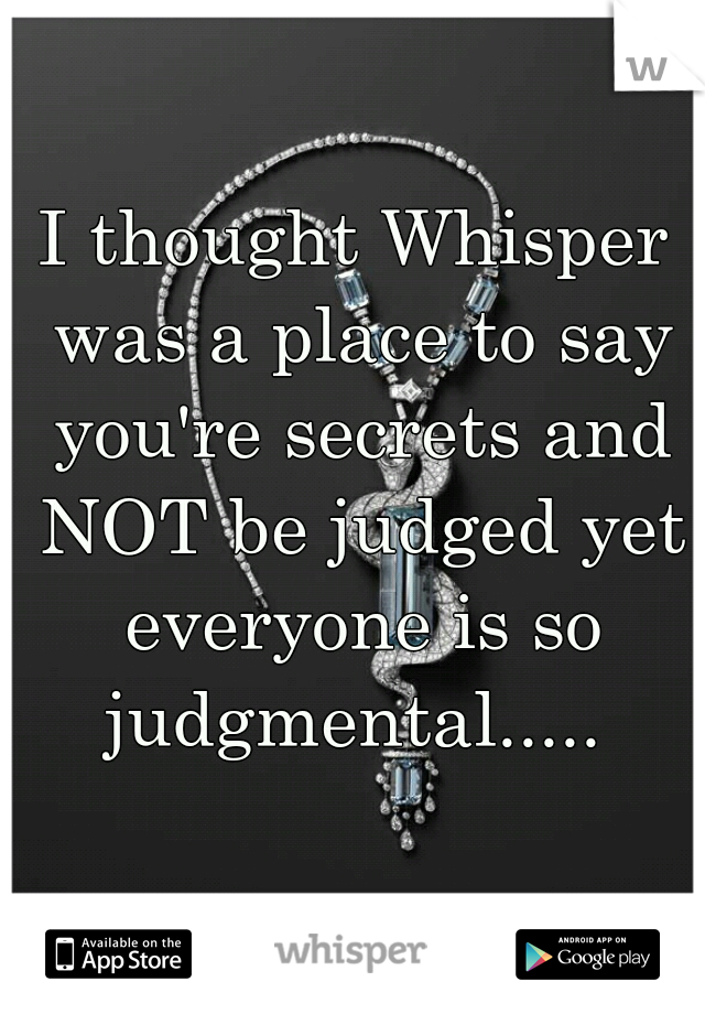 I thought Whisper was a place to say you're secrets and NOT be judged yet everyone is so judgmental..... 