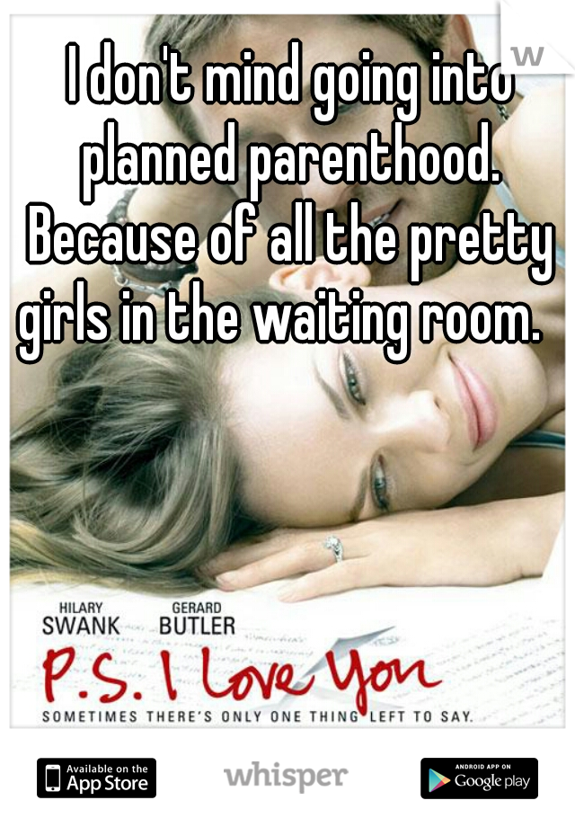 I don't mind going into planned parenthood. 
Because of all the pretty girls in the waiting room.    
   
   