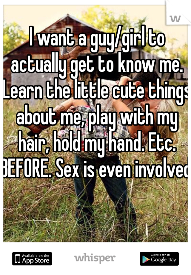 I want a guy/girl to actually get to know me. Learn the little cute things about me, play with my hair, hold my hand. Etc. 
BEFORE. Sex is even involved 