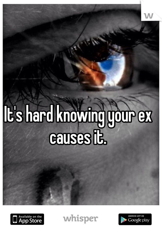 It's hard knowing your ex causes it. 