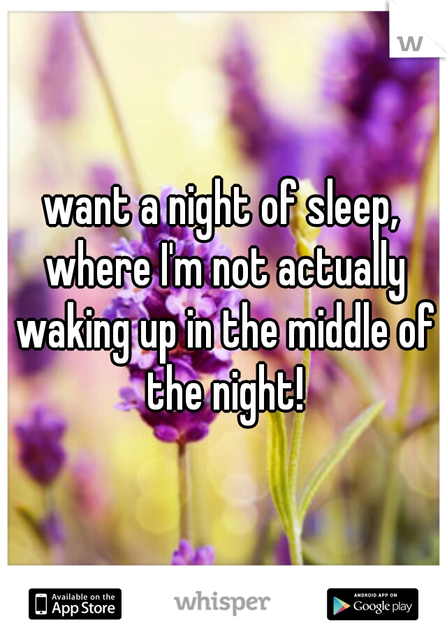 want a night of sleep, where I'm not actually waking up in the middle of the night!