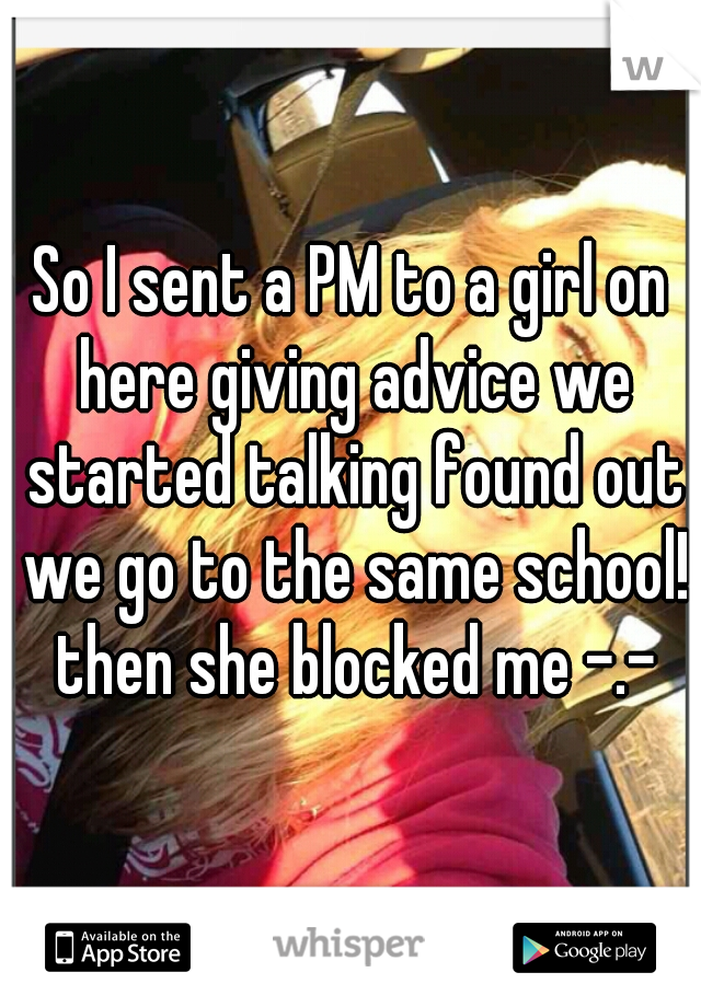 So I sent a PM to a girl on here giving advice we started talking found out we go to the same school! then she blocked me -.-