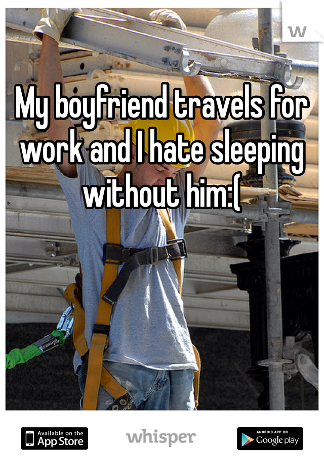My boyfriend travels for work and I hate sleeping without him:(