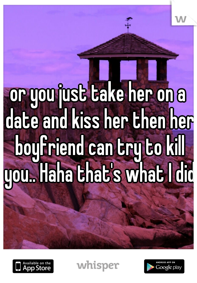or you just take her on a date and kiss her then her boyfriend can try to kill you.. Haha that's what I did