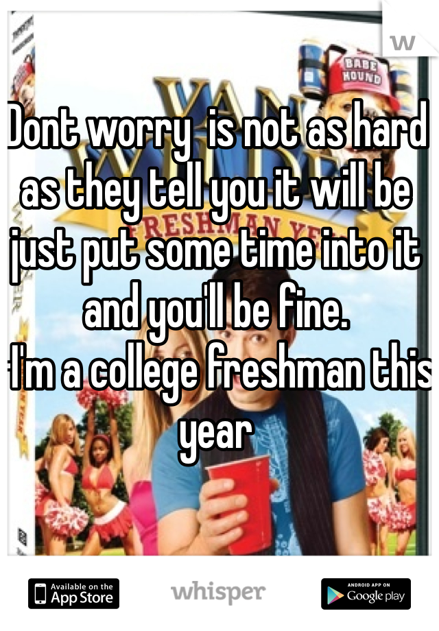 Dont worry  is not as hard as they tell you it will be just put some time into it and you'll be fine.
-I'm a college freshman this year