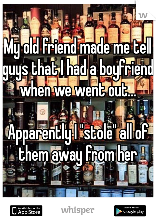 My old friend made me tell guys that I had a boyfriend when we went out... 

Apparently I "stole" all of them away from her 