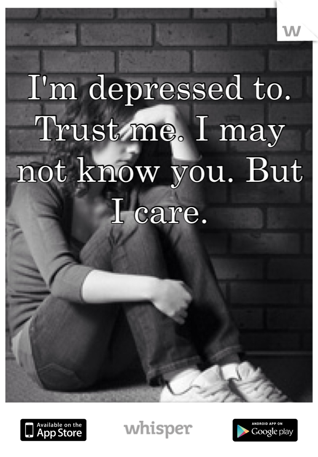 I'm depressed to. Trust me. I may not know you. But I care. 