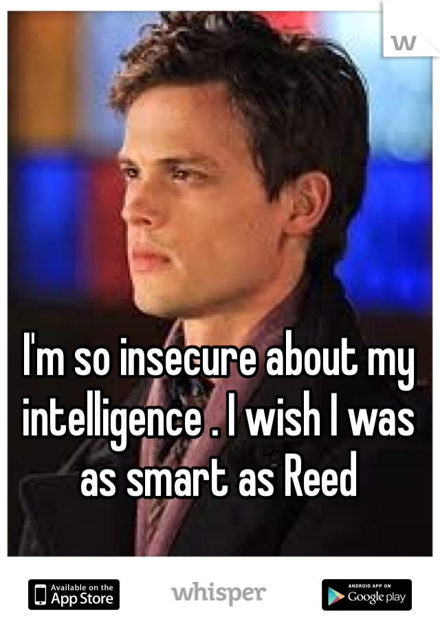 I'm so insecure about my intelligence . I wish I was as smart as Reed