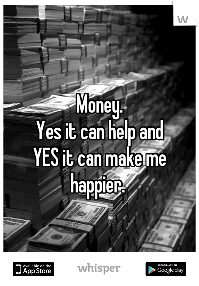 Money. 
Yes it can help and 
YES it can make me 
happier. 
